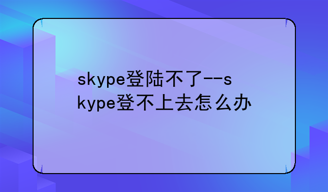 skype登陆不了--skype登不上去怎么办