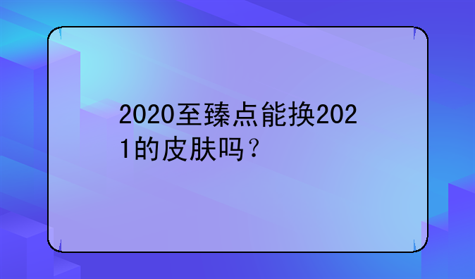 2020至臻点能换2021的皮肤吗？