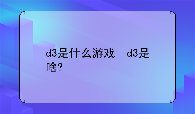 d3是什么游戏__d3是啥?