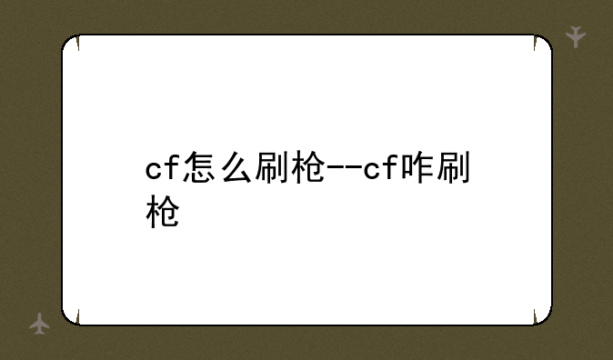 cf怎么刷枪--cf咋刷枪