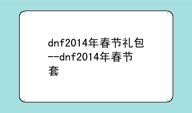 dnf2014年春节礼包--dnf2014年春节套