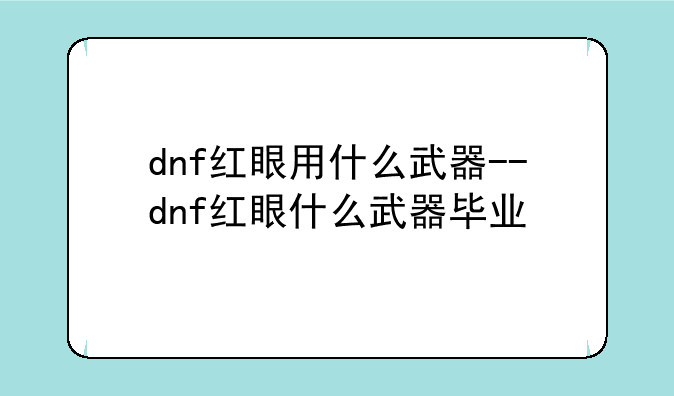 dnf红眼用什么武器--dnf红眼什么武器毕业