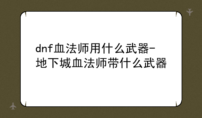 dnf血法师用什么武器-地下城血法师带什么武器