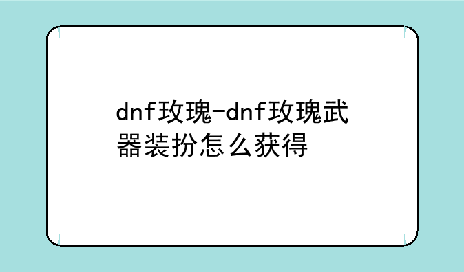 dnf玫瑰-dnf玫瑰武器装扮怎么获得