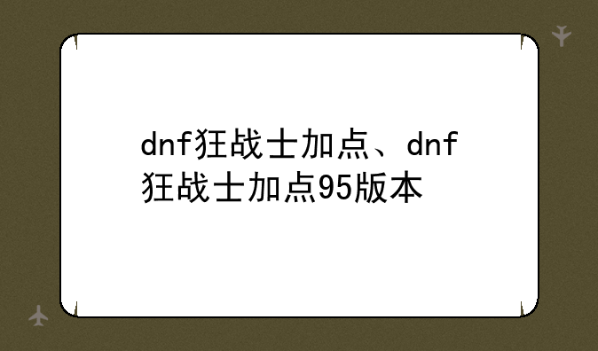 dnf狂战士加点、dnf狂战士加点95版本