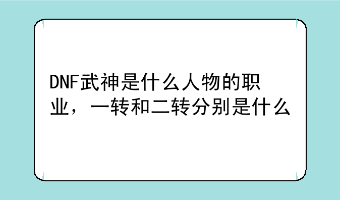 DNF武神是什么人物的职业，一转和二转分别是什么