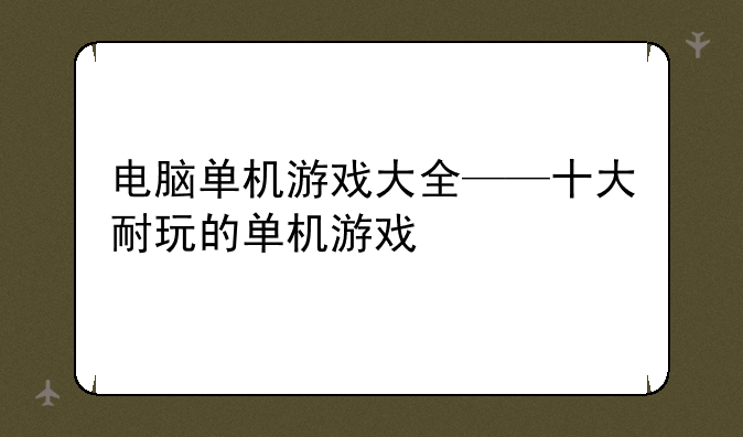 电脑单机游戏大全——十大耐玩的单机游戏