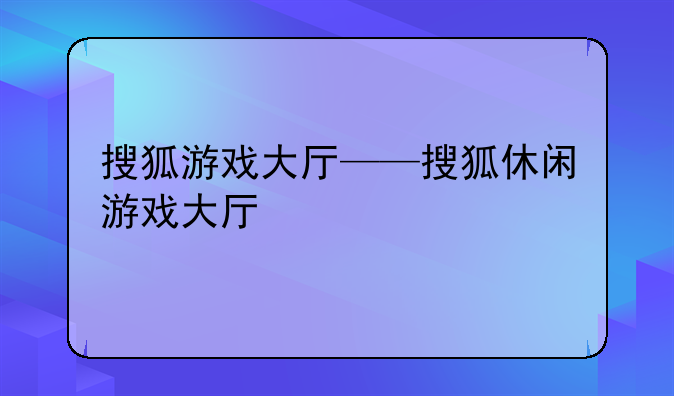 搜狐游戏大厅——搜狐休闲游戏大厅