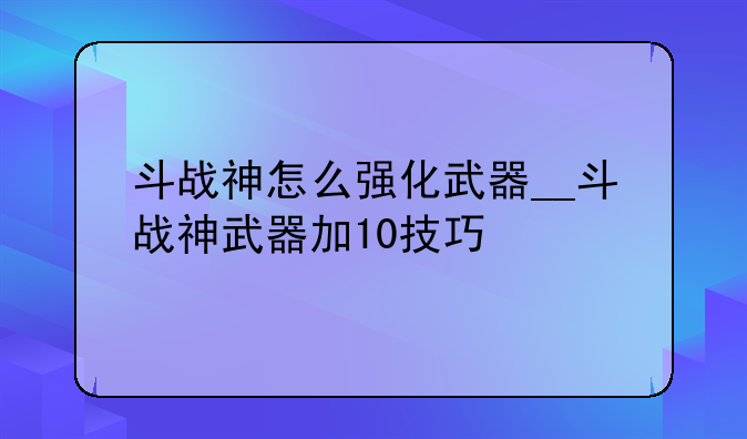 斗战神怎么强化武器__斗战神武器加10技巧