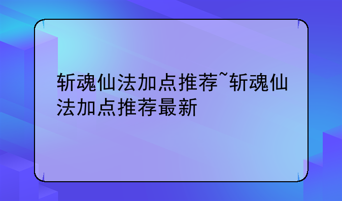 斩魂仙法加点推荐~斩魂仙法加点推荐最新