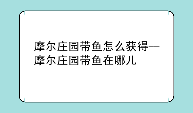 摩尔庄园带鱼怎么获得--摩尔庄园带鱼在哪儿