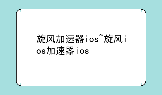 旋风加速器ios~旋风ios加速器ios