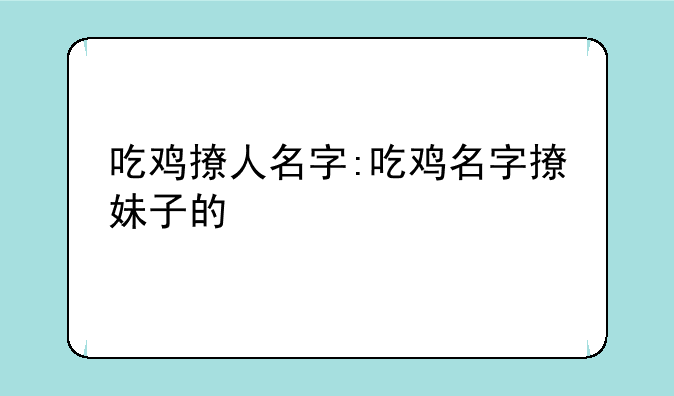 吃鸡撩人名字:吃鸡名字撩妹子的