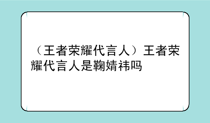 （王者荣耀代言人）王者荣耀代言人是鞠婧祎吗