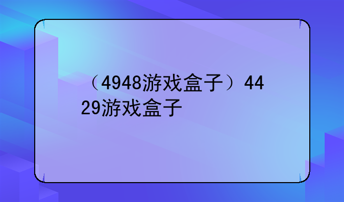 （4948游戏盒子）4429游戏盒子