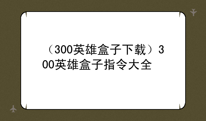（300英雄盒子下载）300英雄盒子指令大全