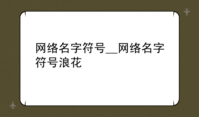 网络名字符号__网络名字符号浪花
