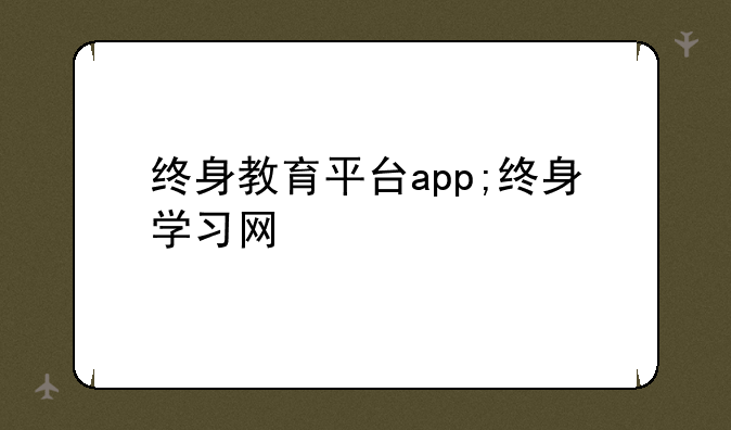 终身教育平台app;终身学习网