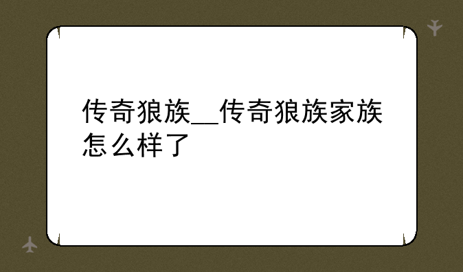 传奇狼族__传奇狼族家族怎么样了