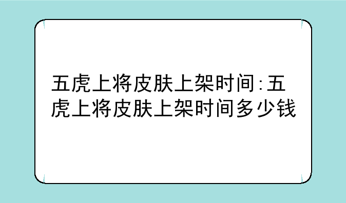 五虎上将皮肤上架时间:五虎上将皮肤上架时间多少钱