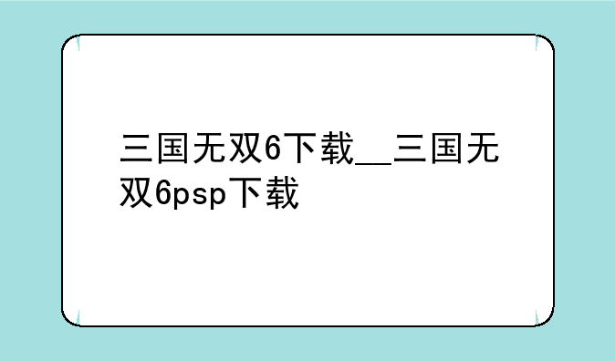 三国无双6下载__三国无双6psp下载