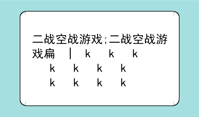 二战空战游戏;二战空战游戏手机版