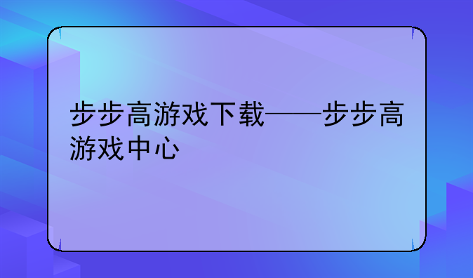 步步高游戏下载——步步高游戏中心
