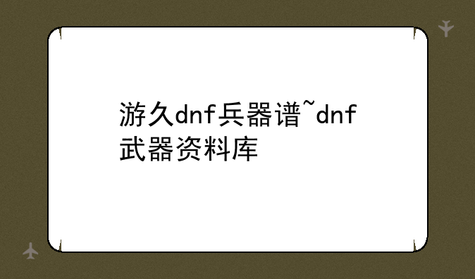 游久dnf兵器谱~dnf武器资料库