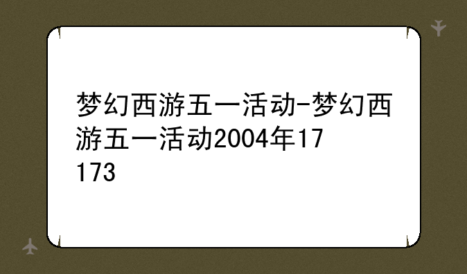 梦幻西游五一活动-梦幻西游五一活动2004年17173