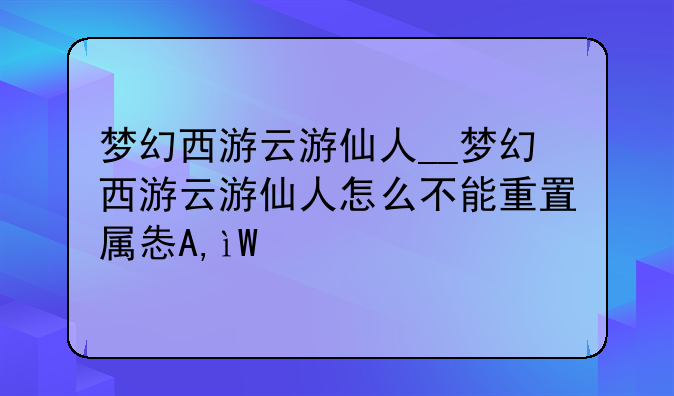 梦幻西游云游仙人__梦幻西游云游仙人怎么不能重置属性