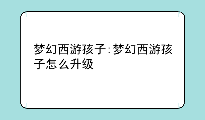 梦幻西游孩子:梦幻西游孩子怎么升级