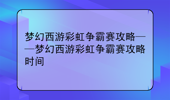 梦幻西游彩虹争霸赛攻略——梦幻西游彩虹争霸赛攻略时间