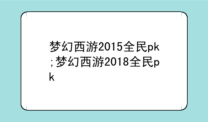 梦幻西游2015全民pk;梦幻西游2018全民pk