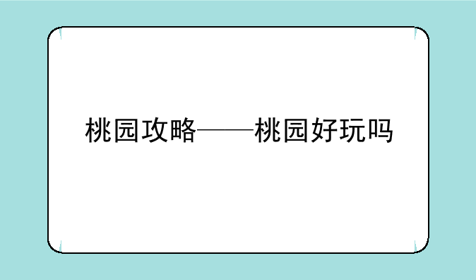 桃园攻略——桃园好玩吗