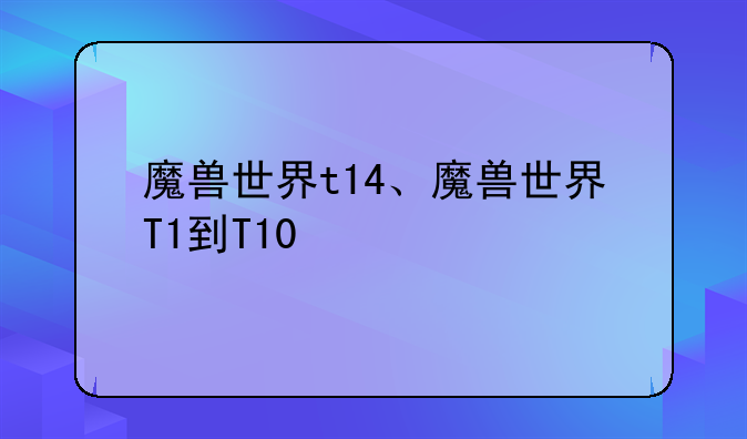 魔兽世界t14、魔兽世界T1到T10