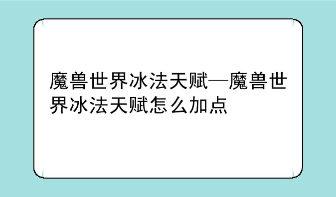 魔兽世界冰法天赋—魔兽世界冰法天赋怎么加点