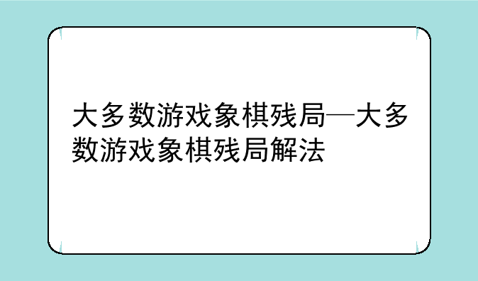 大多数游戏象棋残局—大多数游戏象棋残局解法