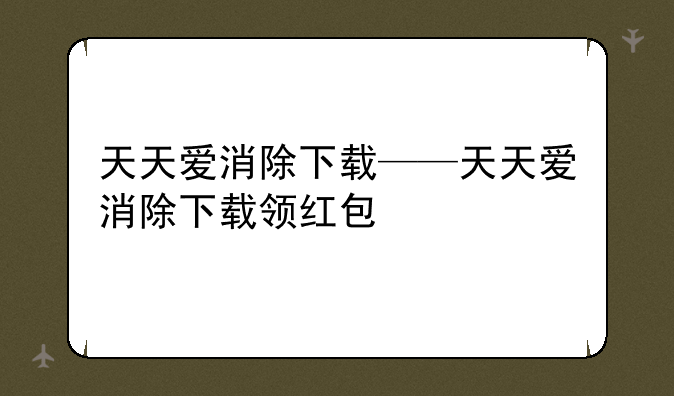 天天爱消除下载——天天爱消除下载领红包