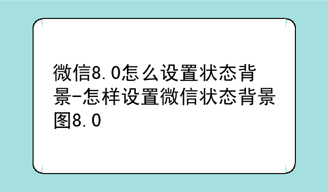 微信8.0怎么设置状态背景-怎样设置微信状态背景图8.0