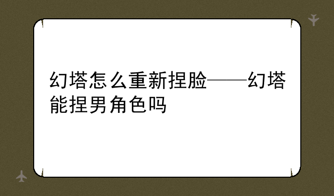 幻塔怎么重新捏脸——幻塔能捏男角色吗