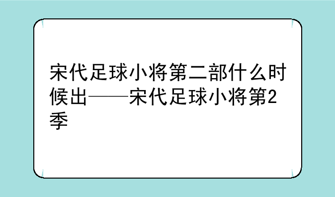 宋代足球小将第二部什么时候出——宋代足球小将第2季