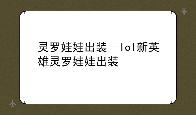 灵罗娃娃出装—lol新英雄灵罗娃娃出装