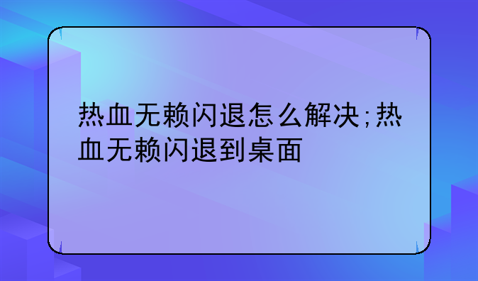 热血无赖闪退怎么解决;热血无赖闪退到桌面