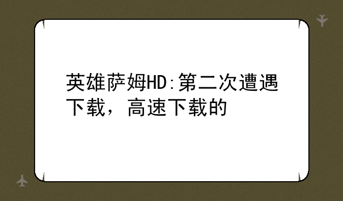 英雄萨姆HD:第二次遭遇下载，高速下载的