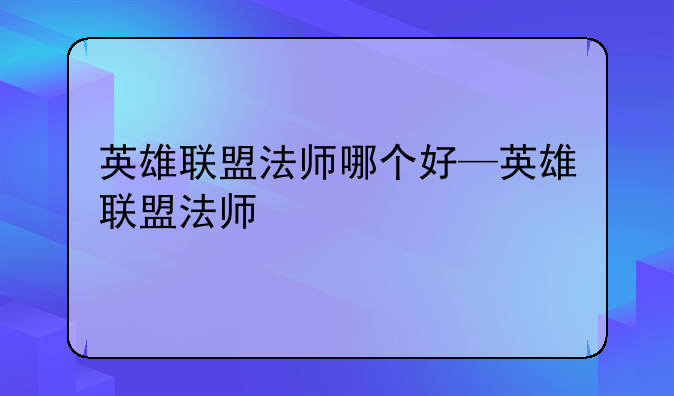 英雄联盟法师哪个好—英雄联盟法师