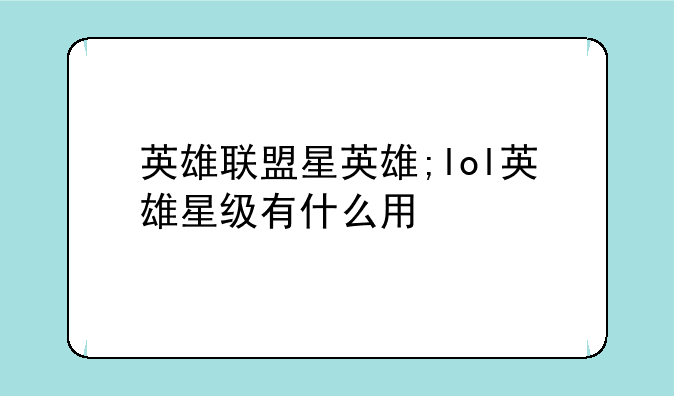 英雄联盟星英雄;lol英雄星级有什么用
