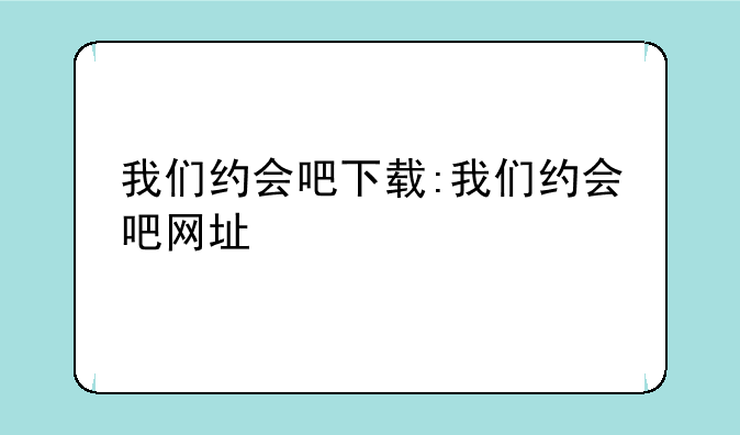 我们约会吧下载:我们约会吧网址