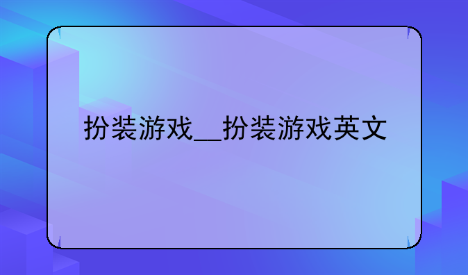 扮装游戏__扮装游戏英文