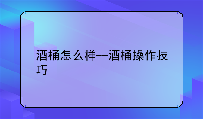 酒桶怎么样--酒桶操作技巧