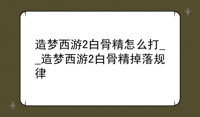造梦西游2白骨精怎么打__造梦西游2白骨精掉落规律